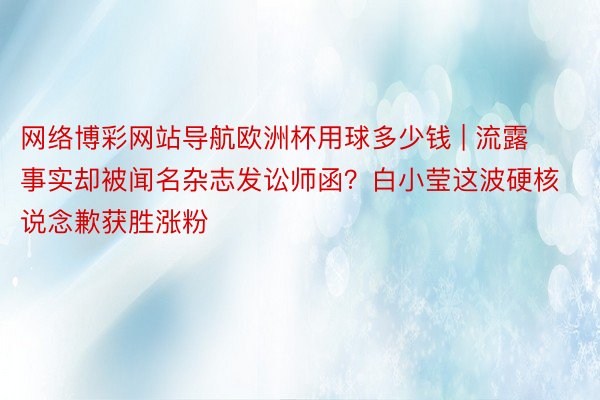 网络博彩网站导航欧洲杯用球多少钱 | 流露事实却被闻名杂志发讼师函？白小莹这波硬核说念歉获胜涨粉