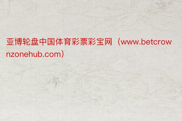 亚博轮盘中国体育彩票彩宝网（www.betcrownzonehub.com）