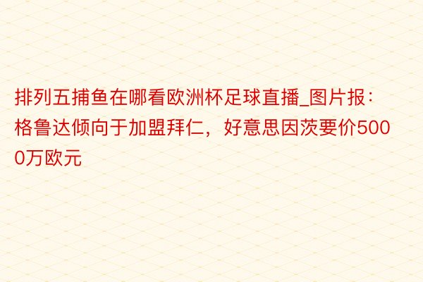 排列五捕鱼在哪看欧洲杯足球直播_图片报：格鲁达倾向于加盟拜仁，好意思因茨要价5000万欧元