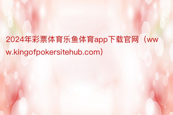 2024年彩票体育乐鱼体育app下载官网（www.kingofpokersitehub.com）