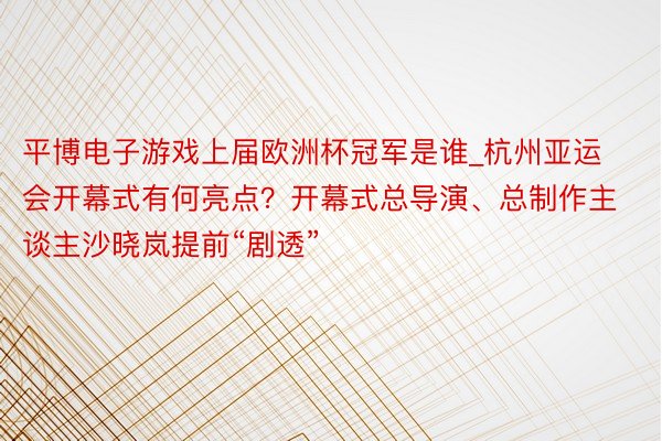 平博电子游戏上届欧洲杯冠军是谁_杭州亚运会开幕式有何亮点？开幕式总导演、总制作主谈主沙晓岚提前“剧透”