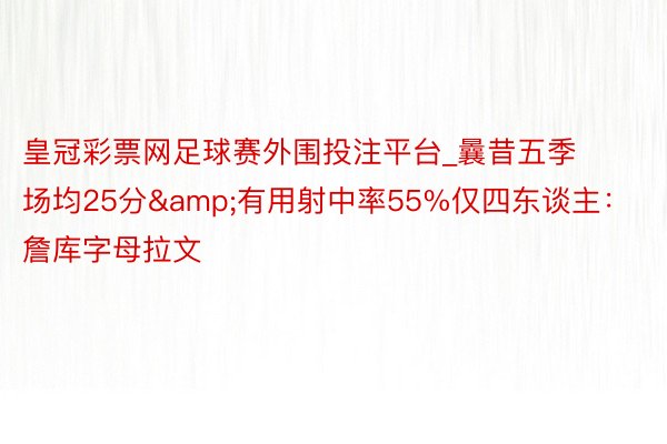 皇冠彩票网足球赛外围投注平台_曩昔五季场均25分&有用射中率55%仅四东谈主：詹库字母拉文