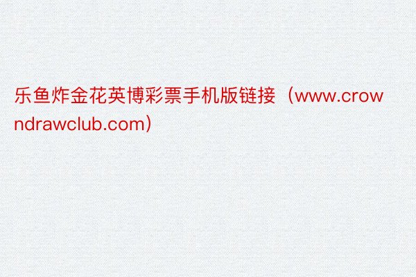 乐鱼炸金花英博彩票手机版链接（www.crowndrawclub.com）