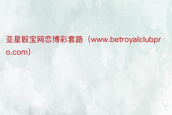 亚星骰宝网恋博彩套路（www.betroyalclubpro.com）