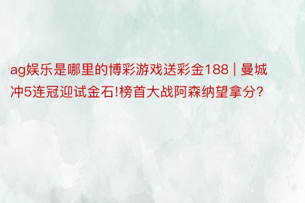 ag娱乐是哪里的博彩游戏送彩金188 | 曼城冲5连冠迎试金石!榜首大战阿森纳望拿分?