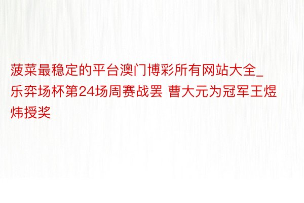 菠菜最稳定的平台澳门博彩所有网站大全_乐弈场杯第24场周赛战罢 曹大元为冠军王煜炜授奖