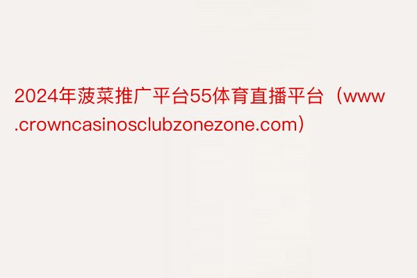 2024年菠菜推广平台55体育直播平台（www.crowncasinosclubzonezone.com）