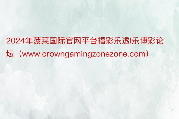 2024年菠菜国际官网平台福彩乐透l乐博彩论坛（www.crowngamingzonezone.com）