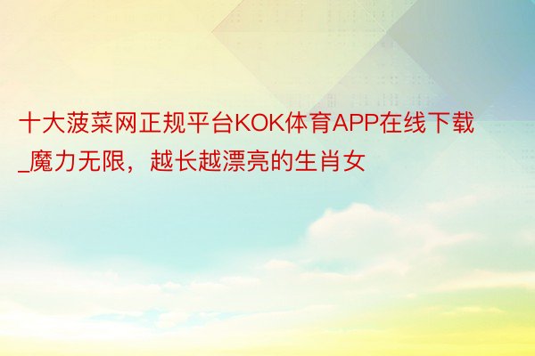 十大菠菜网正规平台KOK体育APP在线下载_魔力无限，越长越漂亮的生肖女