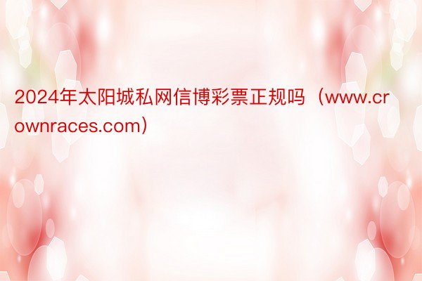 2024年太阳城私网信博彩票正规吗（www.crownraces.com）