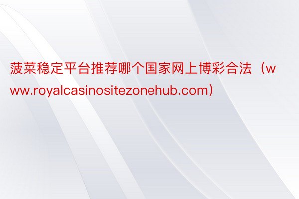 菠菜稳定平台推荐哪个国家网上博彩合法（www.royalcasinositezonehub.com）