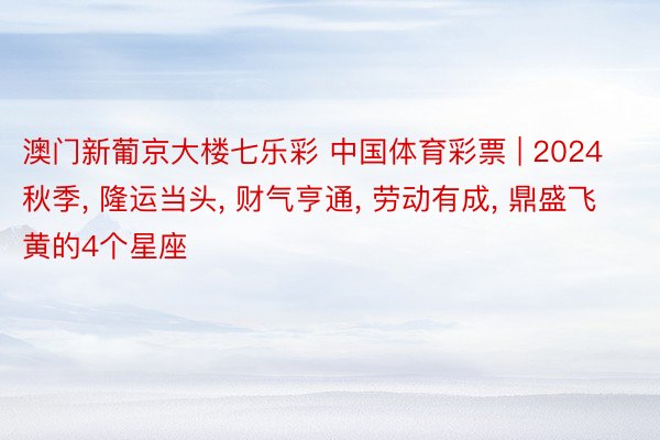 澳门新葡京大楼七乐彩 中国体育彩票 | 2024秋季, 隆运当头, 财气亨通, 劳动有成, 鼎盛飞黄的4个星座