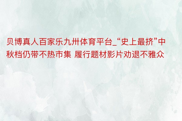 贝博真人百家乐九卅体育平台_“史上最挤”中秋档仍带不热市集 履行题材影片劝退不雅众