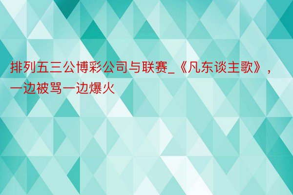 排列五三公博彩公司与联赛_《凡东谈主歌》，一边被骂一边爆火