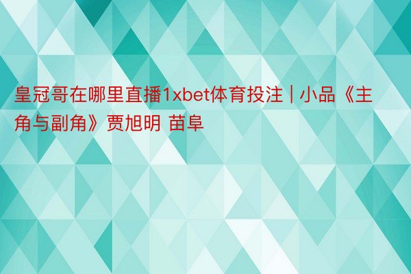 皇冠哥在哪里直播1xbet体育投注 | 小品《主角与副角》贾旭明 苗阜