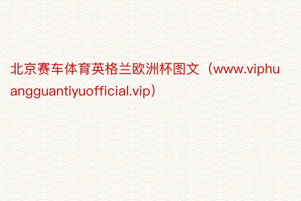 北京赛车体育英格兰欧洲杯图文（www.viphuangguantiyuofficial.vip）