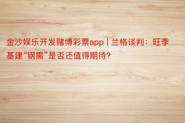 金沙娱乐开发赌博彩票app | 兰格谈判：旺季基建“钢需”是否还值得期待？