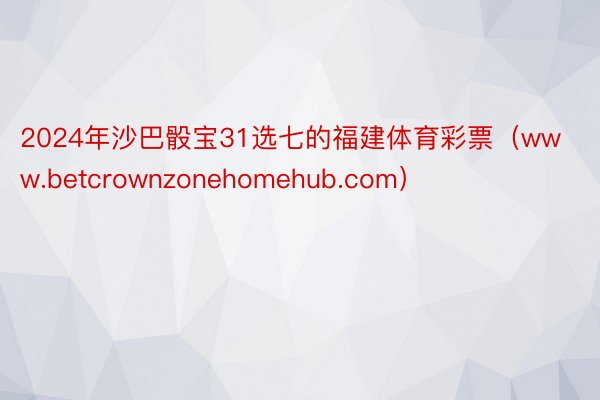 2024年沙巴骰宝31选七的福建体育彩票（www.betcrownzonehomehub.com）