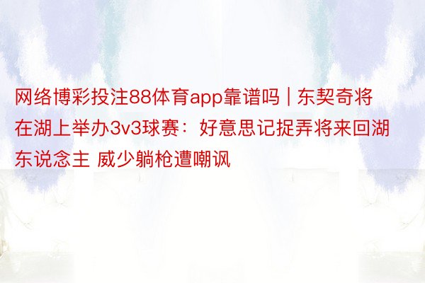 网络博彩投注88体育app靠谱吗 | 东契奇将在湖上举办3v3球赛：好意思记捉弄将来回湖东说念主 威少躺枪遭嘲讽