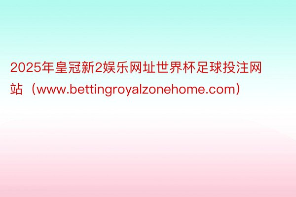 2025年皇冠新2娱乐网址世界杯足球投注网站（www.bettingroyalzonehome.com）