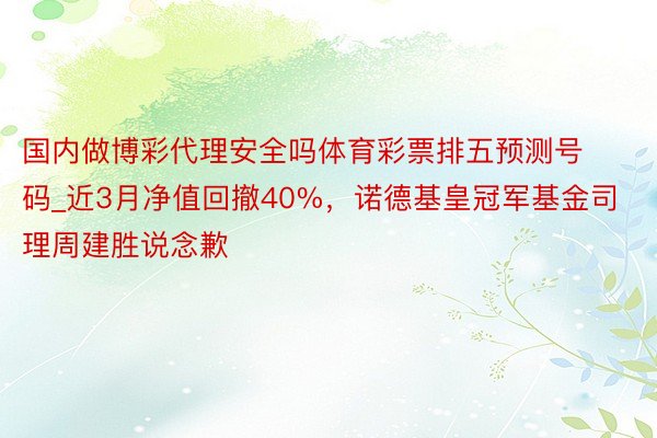 国内做博彩代理安全吗体育彩票排五预测号码_近3月净值回撤40%，诺德基皇冠军基金司理周建胜说念歉