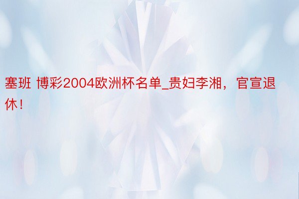 塞班 博彩2004欧洲杯名单_贵妇李湘，官宣退休！