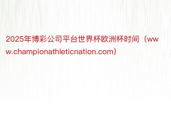 2025年博彩公司平台世界杯欧洲杯时间（www.championathleticnation.com）