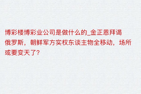 博彩楼博彩业公司是做什么的_金正恩拜谒俄罗斯，朝鲜军方实权东谈主物全移动，场所或要变天了？