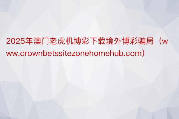 2025年澳门老虎机博彩下载境外博彩骗局（www.crownbetssitezonehomehub.com）