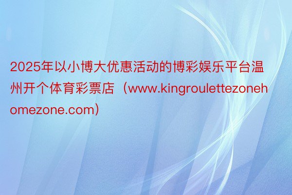 2025年以小博大优惠活动的博彩娱乐平台温州开个体育彩票店（www.kingroulettezonehomezone.com）