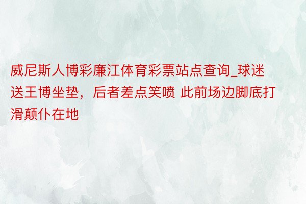 威尼斯人博彩廉江体育彩票站点查询_球迷送王博坐垫，后者差点笑喷 此前场边脚底打滑颠仆在地