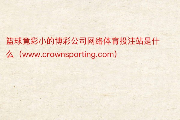 篮球竟彩小的博彩公司网络体育投注站是什么（www.crownsporting.com）