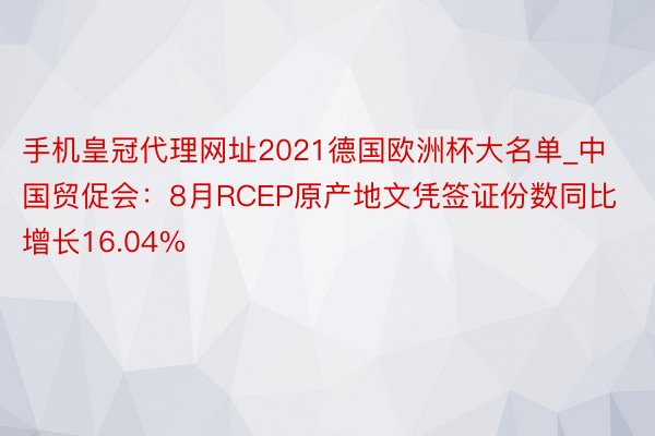 手机皇冠代理网址2021德国欧洲杯大名单_中国贸促会：8月RCEP原产地文凭签证份数同比增长16.04%