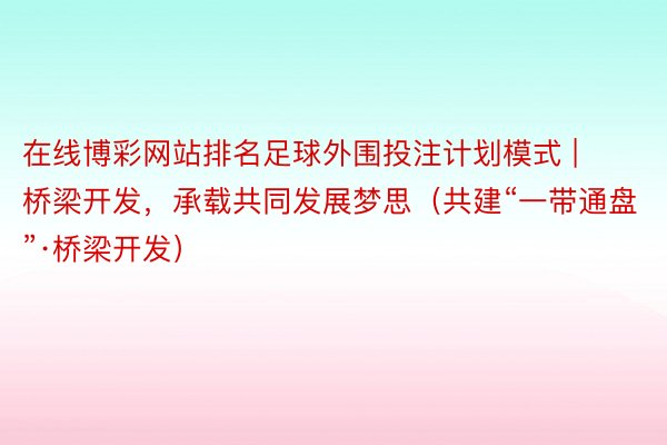 在线博彩网站排名足球外围投注计划模式 | 桥梁开发,承载共同发展梦思(共建“一带通盘”·桥梁开发)