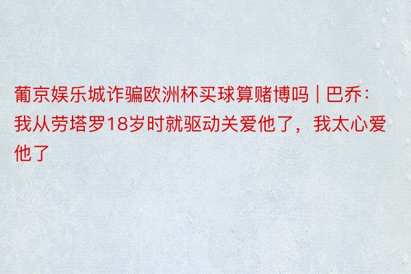 葡京娱乐城诈骗欧洲杯买球算赌博吗 | 巴乔:我从劳塔罗18岁时就驱动关爱他了,我太心爱他了