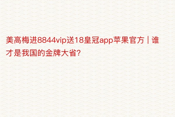 美高梅进8844vip送18皇冠app苹果官方 | 谁才是我国的金牌大省?